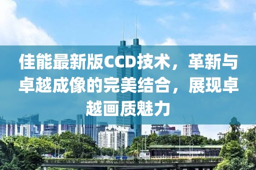 佳能最新版CCD技术，革新与卓越成像的完美结合，展现卓越画质魅力