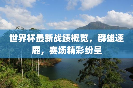 世界杯最新战绩概览，群雄逐鹿，赛场精彩纷呈