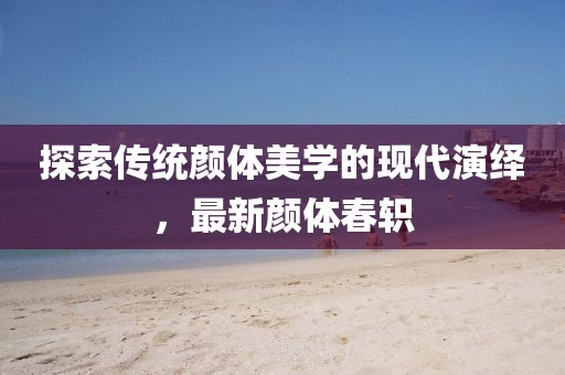 探索传统颜体美学的现代演绎，最新颜体春轵