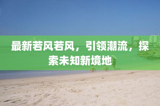 最新若风若风，引领潮流，探索未知新境地