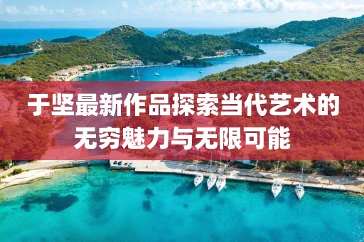 于坚最新作品探索当代艺术的无穷魅力与无限可能