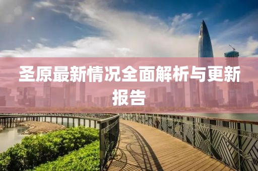 圣原最新情况全面解析与更新报告
