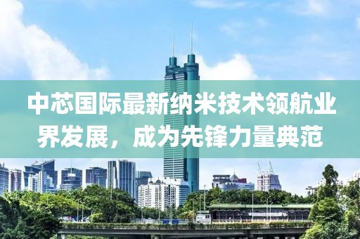 中芯国际最新纳米技术领航业界发展，成为先锋力量典范