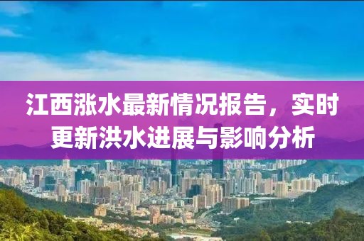 江西涨水最新情况报告，实时更新洪水进展与影响分析