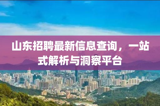 山东招聘最新信息查询，一站式解析与洞察平台