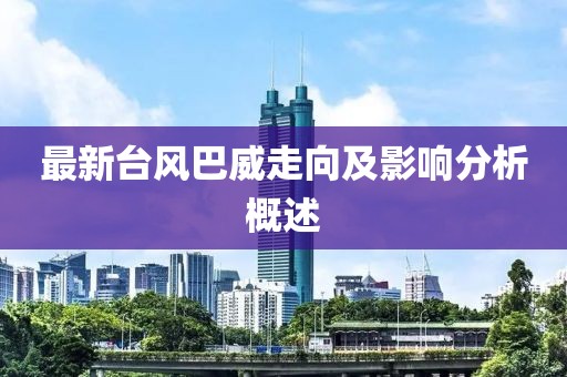 最新台风巴威走向及影响分析概述