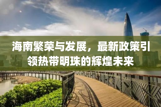 海南繁荣与发展，最新政策引领热带明珠的辉煌未来