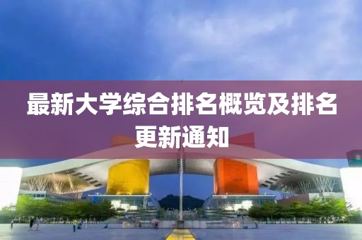 最新大学综合排名概览及排名更新通知