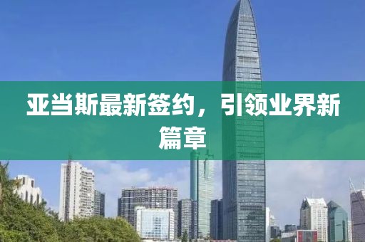亚当斯最新签约，引领业界新篇章