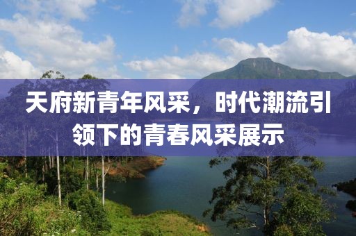 天府新青年风采，时代潮流引领下的青春风采展示