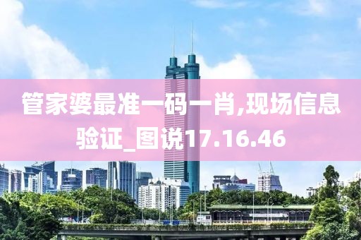 管家婆最准一码一肖,现场信息验证_图说17.16.46