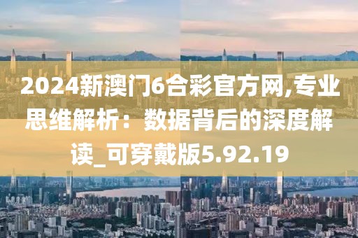 2024新澳门6合彩官方网,专业思维解析：数据背后的深度解读_可穿戴版5.92.19