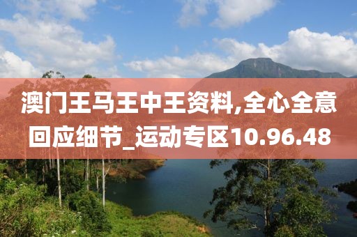 澳门王马王中王资料,全心全意回应细节_运动专区10.96.48