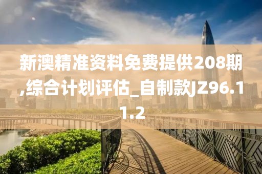 新澳精准资料免费提供208期,综合计划评估_自制款JZ96.11.2