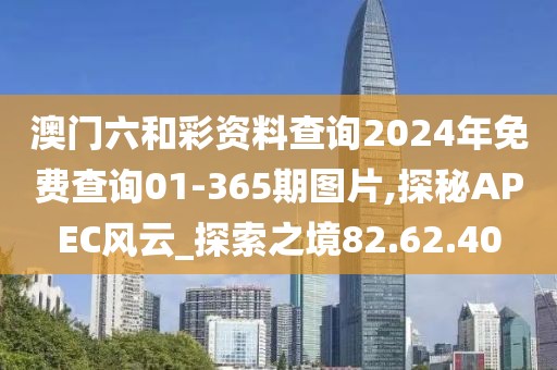 澳门六和彩资料查询2024年免费查询01-365期图片,探秘APEC风云_探索之境82.62.40