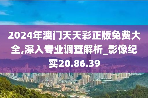 2024年澳门天天彩正版免费大全,深入专业调查解析_影像纪实20.86.39
