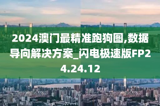 2024澳门最精准跑狗图,数据导向解决方案_闪电极速版FP24.24.12