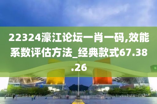 22324濠江论坛一肖一码,效能系数评估方法_经典款式67.38.26