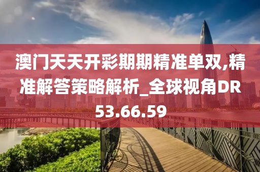 澳门天天开彩期期精准单双,精准解答策略解析_全球视角DR53.66.59