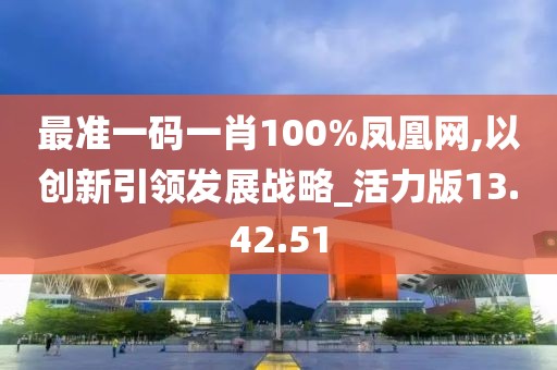 最准一码一肖100%凤凰网,以创新引领发展战略_活力版13.42.51