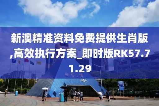 新澳精准资料免费提供生肖版,高效执行方案_即时版RK57.71.29