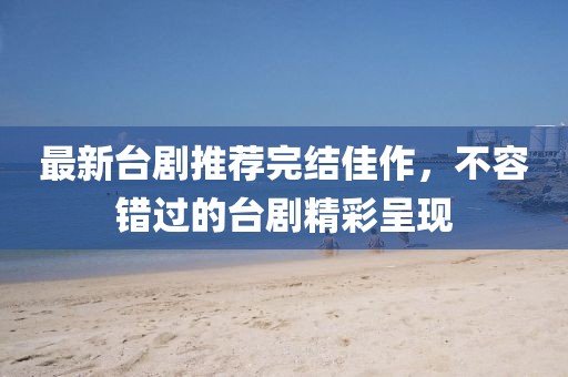 最新台剧推荐完结佳作，不容错过的台剧精彩呈现