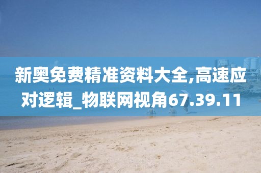 新奥免费精准资料大全,高速应对逻辑_物联网视角67.39.11