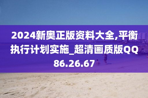 2024新奥正版资料大全,平衡执行计划实施_超清画质版QQ86.26.67