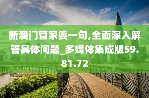 新澳门管家婆一句,全面深入解答具体问题_多媒体集成版59.81.72