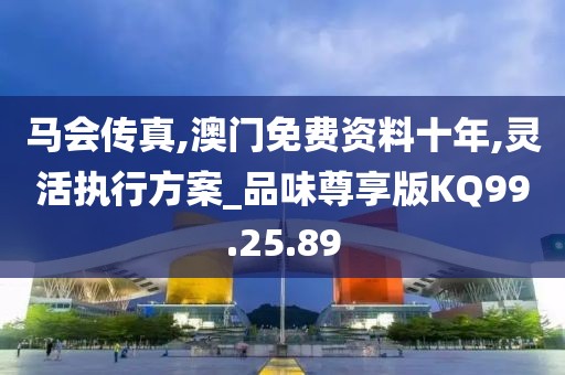 马会传真,澳门免费资料十年,灵活执行方案_品味尊享版KQ99.25.89