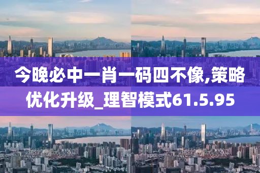 今晚必中一肖一码四不像,策略优化升级_理智模式61.5.95