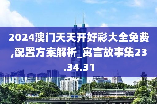 2024澳门天天开好彩大全免费,配置方案解析_寓言故事集23.34.31