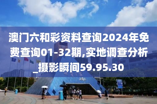 澳门六和彩资料查询2024年免费查询01-32期,实地调查分析_摄影瞬间59.95.30