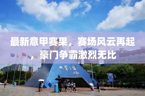 最新意甲赛果，赛场风云再起，豪门争霸激烈无比