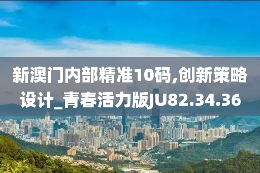 新澳门内部精准10码,创新策略设计_青春活力版JU82.34.36