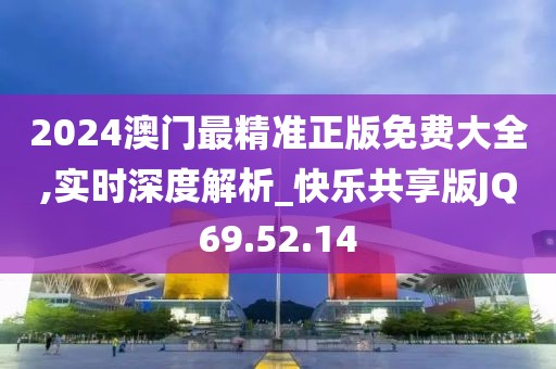 2024澳门最精准正版免费大全,实时深度解析_快乐共享版JQ69.52.14
