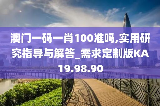 澳门一码一肖100准吗,实用研究指导与解答_需求定制版KA19.98.90