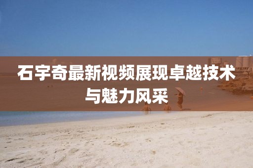 石宇奇最新视频展现卓越技术与魅力风采