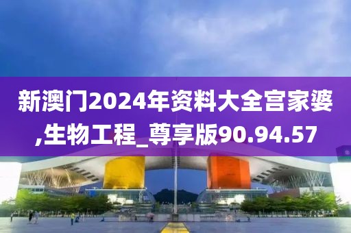新澳门2024年资料大全宫家婆,生物工程_尊享版90.94.57