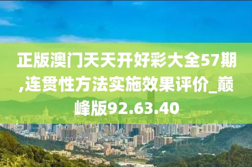 正版澳门天天开好彩大全57期,连贯性方法实施效果评价_巅峰版92.63.40