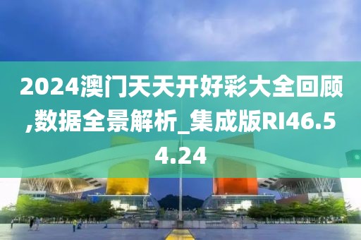2024澳门天天开好彩大全回顾,数据全景解析_集成版RI46.54.24
