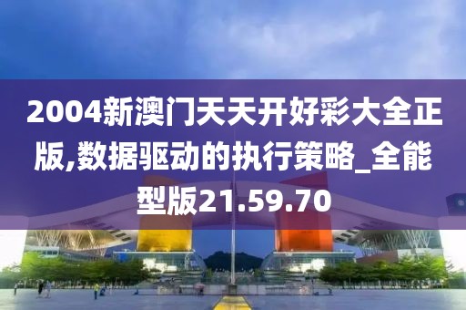 2004新澳门天天开好彩大全正版,数据驱动的执行策略_全能型版21.59.70