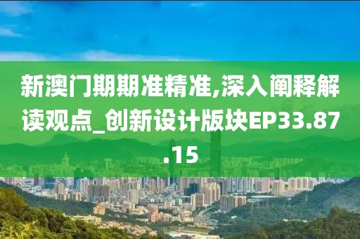 新澳门期期准精准,深入阐释解读观点_创新设计版块EP33.87.15