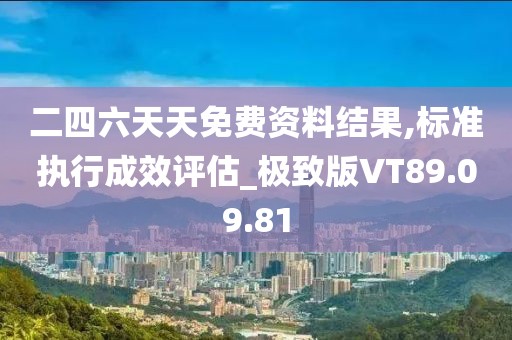 二四六天天免费资料结果,标准执行成效评估_极致版VT89.09.81
