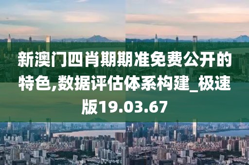 新澳门四肖期期准免费公开的特色,数据评估体系构建_极速版19.03.67