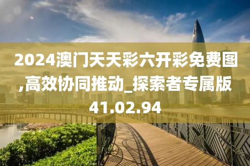 2024澳门天天彩六开彩免费图,高效协同推动_探索者专属版41.02.94
