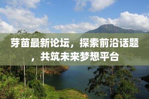 芽苗最新论坛，探索前沿话题，共筑未来梦想平台