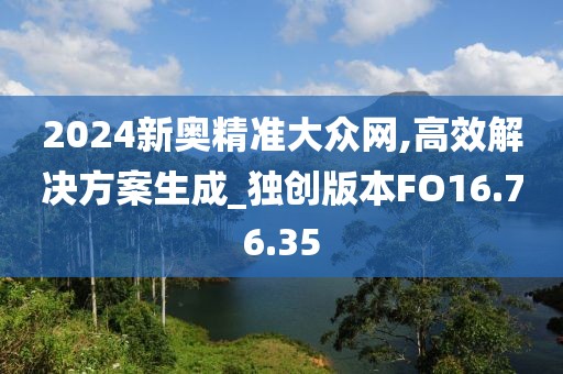 2024新奥精准大众网,高效解决方案生成_独创版本FO16.76.35