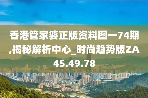 香港管家婆正版资料图一74期,揭秘解析中心_时尚趋势版ZA45.49.78