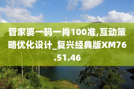 管家婆一码一肖100准,互动策略优化设计_复兴经典版XM76.51.46